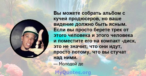 Вы можете собрать альбом с кучей продюсеров, но ваше видение должно быть ясным. Если вы просто берете трек от этого человека и этого человека и поместите его на компакт -диск, это не значит, что они идут, просто потому, 