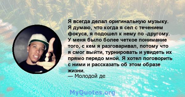 Я всегда делал оригинальную музыку. Я думаю, что когда я сел с течением фокуса, я подошел к нему по -другому. У меня было более четкое понимание того, с кем я разговаривал, потому что я смог выйти, турнировать и увидеть 