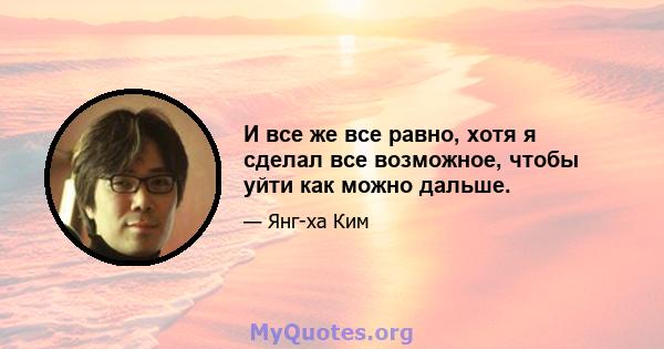 И все же все равно, хотя я сделал все возможное, чтобы уйти как можно дальше.