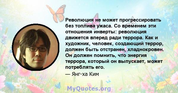 Революция не может прогрессировать без топлива ужаса. Со временем эти отношения инверты: революция движется вперед ради террора. Как и художник, человек, создающий террор, должен быть отстранен, хладнокровен. Он должен