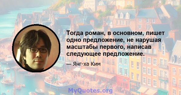 Тогда роман, в основном, пишет одно предложение, не нарушая масштабы первого, написав следующее предложение.