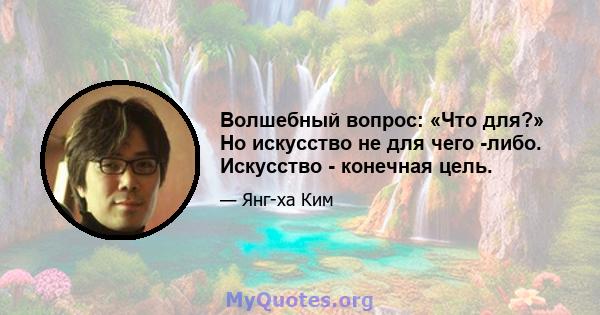 Волшебный вопрос: «Что для?» Но искусство не для чего -либо. Искусство - конечная цель.