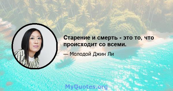 Старение и смерть - это то, что происходит со всеми.