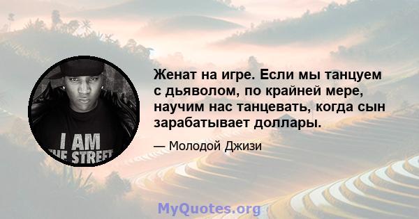 Женат на игре. Если мы танцуем с дьяволом, по крайней мере, научим нас танцевать, когда сын зарабатывает доллары.