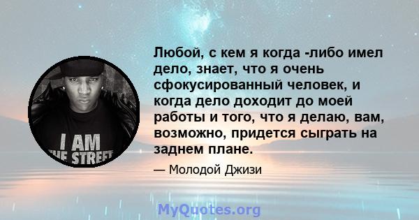 Любой, с кем я когда -либо имел дело, знает, что я очень сфокусированный человек, и когда дело доходит до моей работы и того, что я делаю, вам, возможно, придется сыграть на заднем плане.