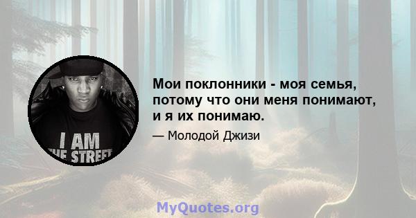 Мои поклонники - моя семья, потому что они меня понимают, и я их понимаю.