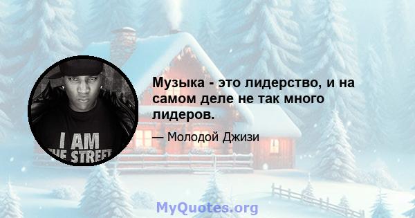 Музыка - это лидерство, и на самом деле не так много лидеров.