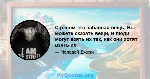 С рэпом это забавная вещь. Вы можете сказать вещи, и люди могут взять их так, как они хотят взять их.