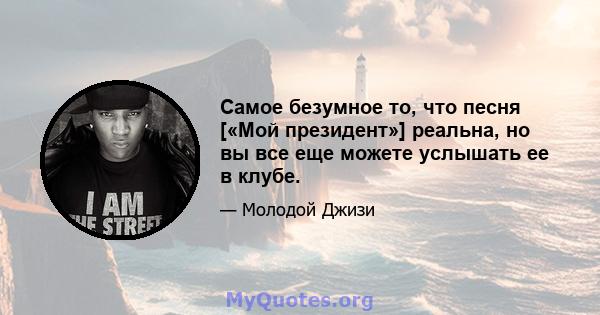 Самое безумное то, что песня [«Мой президент»] реальна, но вы все еще можете услышать ее в клубе.