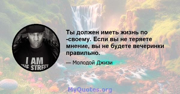 Ты должен иметь жизнь по -своему. Если вы не теряете мнение, вы не будете вечеринки правильно.