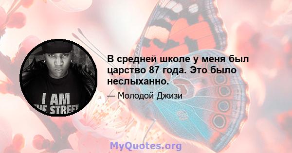 В средней школе у ​​меня был царство 87 года. Это было неслыханно.