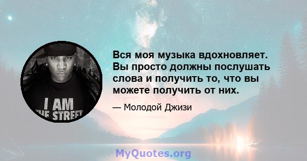 Вся моя музыка вдохновляет. Вы просто должны послушать слова и получить то, что вы можете получить от них.