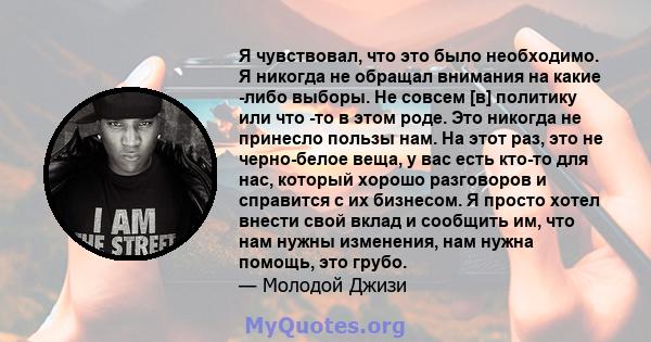 Я чувствовал, что это было необходимо. Я никогда не обращал внимания на какие -либо выборы. Не совсем [в] политику или что -то в этом роде. Это никогда не принесло пользы нам. На этот раз, это не черно-белое веща, у вас 