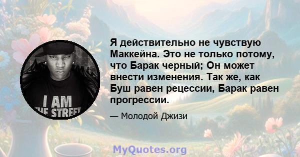 Я действительно не чувствую Маккейна. Это не только потому, что Барак черный; Он может внести изменения. Так же, как Буш равен рецессии, Барак равен прогрессии.