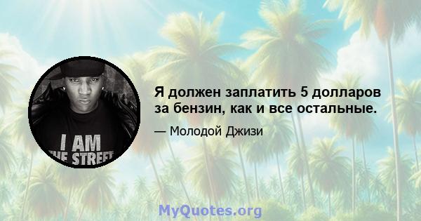 Я должен заплатить 5 долларов за бензин, как и все остальные.