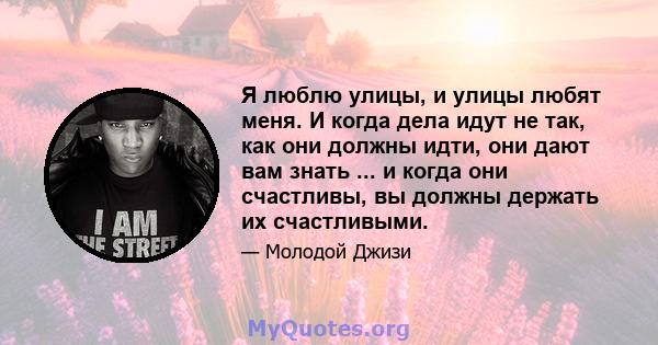 Я люблю улицы, и улицы любят меня. И когда дела идут не так, как они должны идти, они дают вам знать ... и когда они счастливы, вы должны держать их счастливыми.