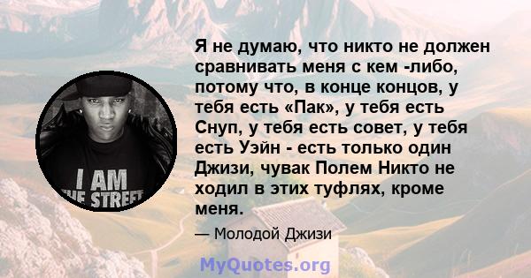 Я не думаю, что никто не должен сравнивать меня с кем -либо, потому что, в конце концов, у тебя есть «Пак», у тебя есть Снуп, у тебя есть совет, у тебя есть Уэйн - есть только один Джизи, чувак Полем Никто не ходил в