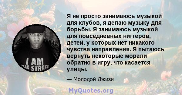 Я не просто занимаюсь музыкой для клубов, я делаю музыку для борьбы. Я занимаюсь музыкой для повседневных ниггеров, детей, у которых нет никакого чувства направления. Я пытаюсь вернуть некоторые морали обратно в игру,