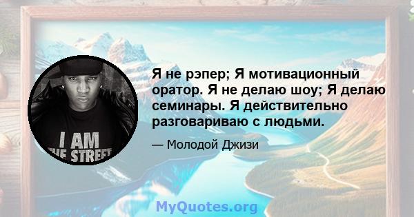 Я не рэпер; Я мотивационный оратор. Я не делаю шоу; Я делаю семинары. Я действительно разговариваю с людьми.