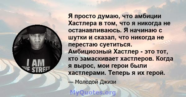 Я просто думаю, что амбиции Хастлера в том, что я никогда не останавливаюсь. Я начинаю с шутки и сказал, что никогда не перестаю суетиться. Амбициозный Хастлер - это тот, кто замаскивает хастлеров. Когда я вырос, мои