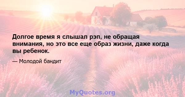 Долгое время я слышал рэп, не обращая внимания, но это все еще образ жизни, даже когда вы ребенок.