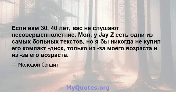 Если вам 30, 40 лет, вас не слушают несовершеннолетние. Мол, у Jay Z есть одни из самых больных текстов, но я бы никогда не купил его компакт -диск, только из -за моего возраста и из -за его возраста.