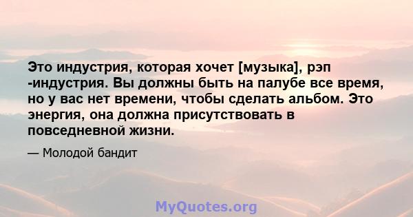 Это индустрия, которая хочет [музыка], рэп -индустрия. Вы должны быть на палубе все время, но у вас нет времени, чтобы сделать альбом. Это энергия, она должна присутствовать в повседневной жизни.