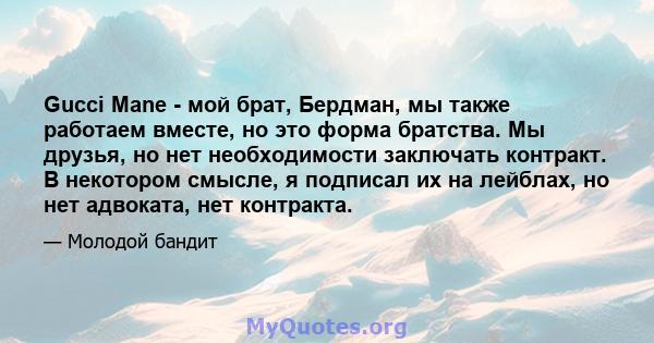 Gucci Mane - мой брат, Бердман, мы также работаем вместе, но это форма братства. Мы друзья, но нет необходимости заключать контракт. В некотором смысле, я подписал их на лейблах, но нет адвоката, нет контракта.