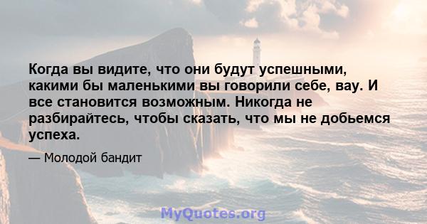 Когда вы видите, что они будут успешными, какими бы маленькими вы говорили себе, вау. И все становится возможным. Никогда не разбирайтесь, чтобы сказать, что мы не добьемся успеха.