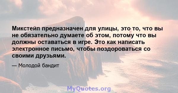 Микстейп предназначен для улицы, это то, что вы не обязательно думаете об этом, потому что вы должны оставаться в игре. Это как написать электронное письмо, чтобы поздороваться со своими друзьями.