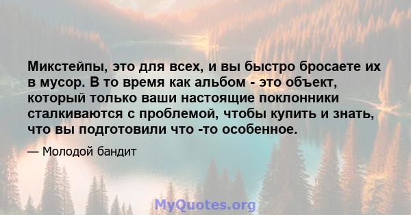 Микстейпы, это для всех, и вы быстро бросаете их в мусор. В то время как альбом - это объект, который только ваши настоящие поклонники сталкиваются с проблемой, чтобы купить и знать, что вы подготовили что -то особенное.