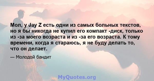 Мол, у Jay Z есть одни из самых больных текстов, но я бы никогда не купил его компакт -диск, только из -за моего возраста и из -за его возраста. К тому времени, когда я стараюсь, я не буду делать то, что он делает.