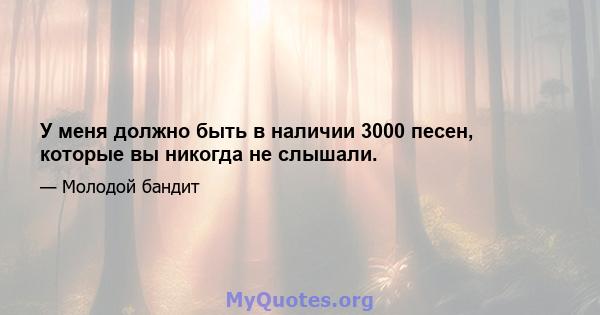 У меня должно быть в наличии 3000 песен, которые вы никогда не слышали.