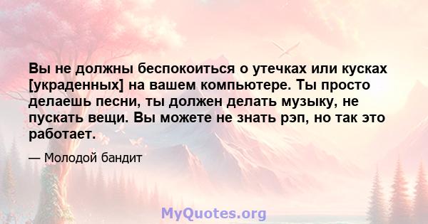 Вы не должны беспокоиться о утечках или кусках [украденных] на вашем компьютере. Ты просто делаешь песни, ты должен делать музыку, не пускать вещи. Вы можете не знать рэп, но так это работает.