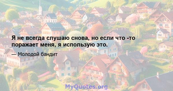 Я не всегда слушаю снова, но если что -то поражает меня, я использую это.