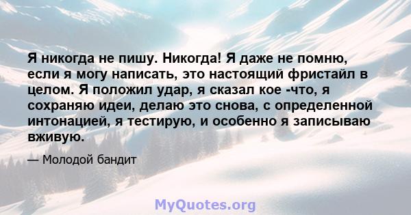 Я никогда не пишу. Никогда! Я даже не помню, если я могу написать, это настоящий фристайл в целом. Я положил удар, я сказал кое -что, я сохраняю идеи, делаю это снова, с определенной интонацией, я тестирую, и особенно я 