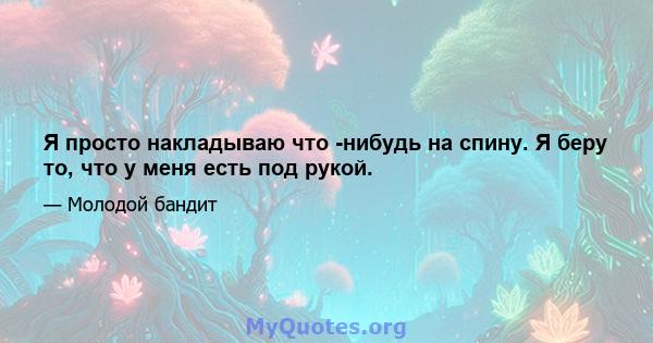 Я просто накладываю что -нибудь на спину. Я беру то, что у меня есть под рукой.