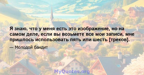 Я знаю, что у меня есть это изображение, но на самом деле, если вы возьмете все мои записи, мне пришлось использовать пять или шесть [треков].