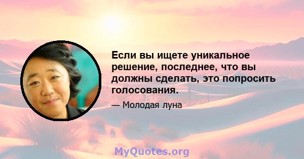 Если вы ищете уникальное решение, последнее, что вы должны сделать, это попросить голосования.