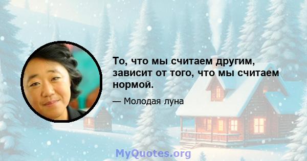 То, что мы считаем другим, зависит от того, что мы считаем нормой.