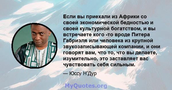 Если вы приехали из Африки со своей экономической бедностью и своей культурной богатством, и вы встречаете кого -то вроде Питера Габриэля или человека из крупной звукозаписывающей компании, и они говорят вам, что то,