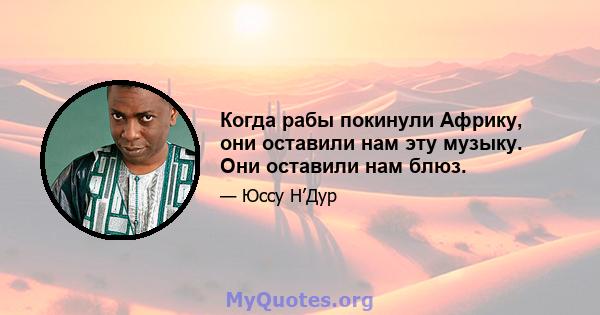 Когда рабы покинули Африку, они оставили нам эту музыку. Они оставили нам блюз.