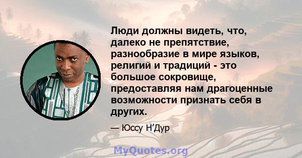 Люди должны видеть, что, далеко не препятствие, разнообразие в мире языков, религий и традиций - это большое сокровище, предоставляя нам драгоценные возможности признать себя в других.