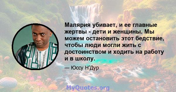 Малярия убивает, и ее главные жертвы - дети и женщины. Мы можем остановить этот бедствие, чтобы люди могли жить с достоинством и ходить на работу и в школу.