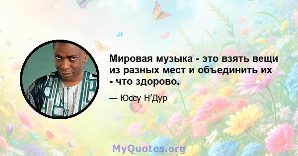 Мировая музыка - это взять вещи из разных мест и объединить их - что здорово.