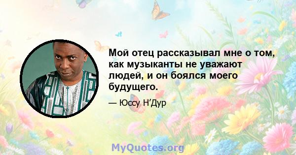 Мой отец рассказывал мне о том, как музыканты не уважают людей, и он боялся моего будущего.