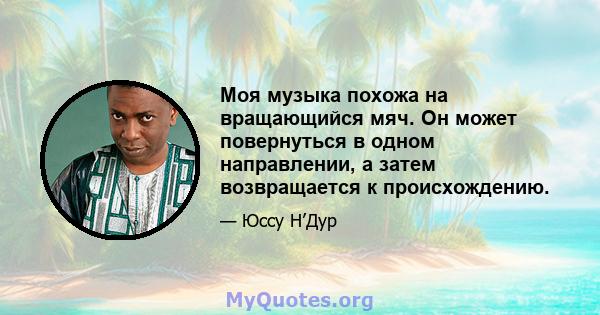 Моя музыка похожа на вращающийся мяч. Он может повернуться в одном направлении, а затем возвращается к происхождению.