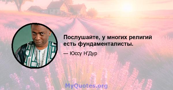 Послушайте, у многих религий есть фундаменталисты.