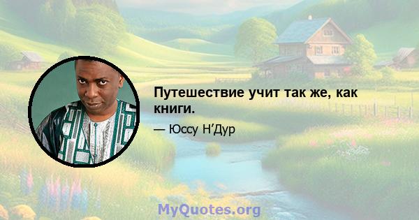 Путешествие учит так же, как книги.