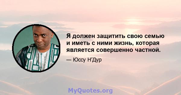 Я должен защитить свою семью и иметь с ними жизнь, которая является совершенно частной.